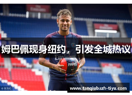 姆巴佩现身纽约,引发全城热议 姆巴佩现身纽约,引发全城热议