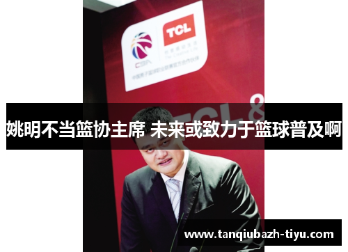 姚明不当篮协主席 未来或致力于篮球普及啊 姚明不当篮协主席 未来或致力于篮球普及啊