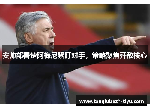 安帅部署楚阿梅尼紧盯对手,策略聚焦歼敌核心