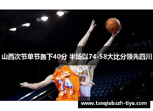 山西次节单节轰下40分 半场以74-58大比分领先四川 山西次节单节轰下40分 半场以74-58大比分领先四川