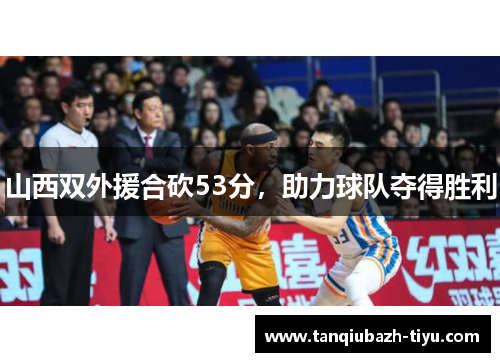 山西双外援合砍53分,助力球队夺得胜利