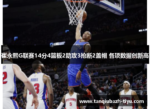 崔永熙G联赛14分4篮板2助攻3抢断2盖帽 各项数据创新高 崔永熙G联赛14分4篮板2助攻3抢断2盖帽 各项数据创新高