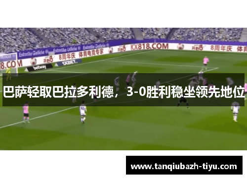 巴萨轻取巴拉多利德，3-0胜利稳坐领先地位