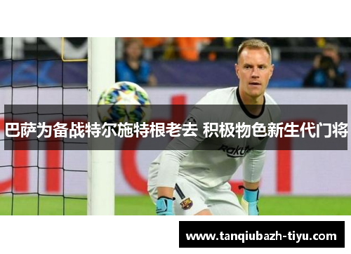 巴萨为备战特尔施特根老去 积极物色新生代门将