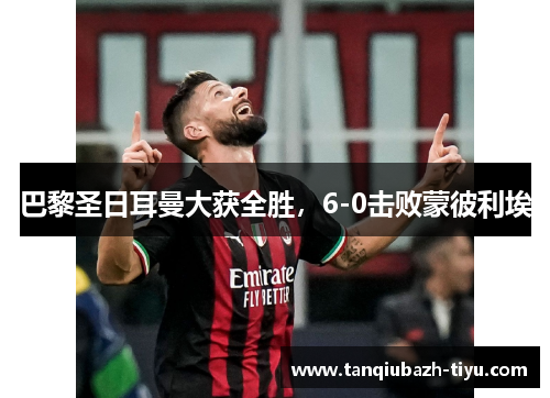 巴黎圣日耳曼大获全胜,6-0击败蒙彼利埃