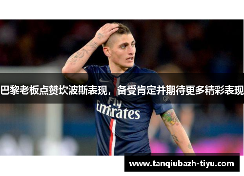 巴黎老板点赞坎波斯表现,备受肯定并期待更多精彩表现