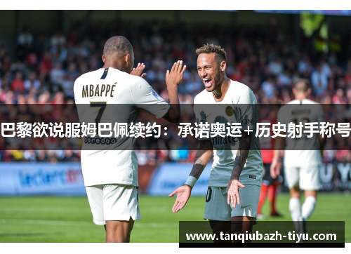 巴黎欲说服姆巴佩续约:承诺奥运+历史射手称号 巴黎欲说服姆巴佩续约:承诺奥运+历史射手称号