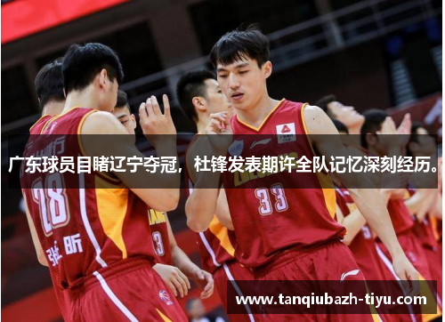 广东球员目睹辽宁夺冠,杜锋发表期许全队记忆深刻经历。 广东球员目睹辽宁夺冠,杜锋发表期许全队记忆深刻经历。