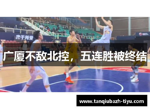 广厦不敌北控,五连胜被终结 广厦不敌北控,五连胜被终结