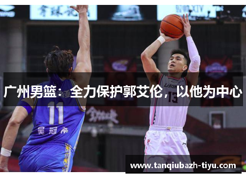 广州男篮:全力保护郭艾伦,以他为中心 广州男篮:全力保护郭艾伦,以他为中心