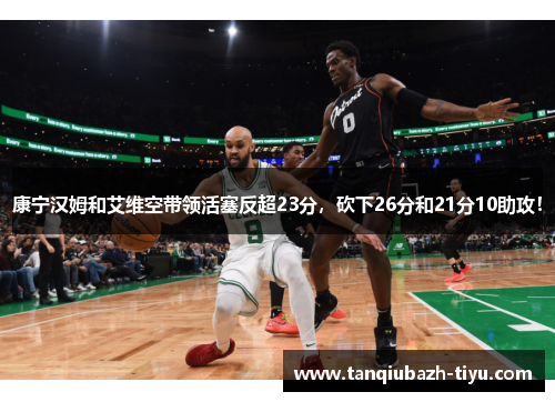 康宁汉姆和艾维空带领活塞反超23分,砍下26分和21分10助攻! 康宁汉姆和艾维空带领活塞反超23分,砍下26分和21分10助攻!