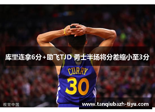 库里连拿6分+助飞TJD 勇士半场将分差缩小至3分 库里连拿6分+助飞TJD 勇士半场将分差缩小至3分