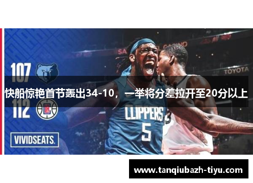 快船惊艳首节轰出34-10,一举将分差拉开至20分以上 快船惊艳首节轰出34-10,一举将分差拉开至20分以上