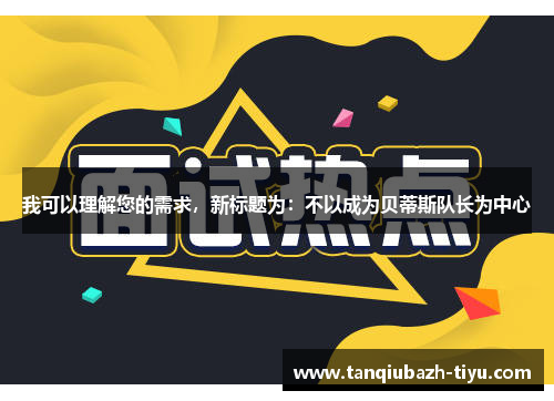 我可以理解您的需求，新标题为：不以成为贝蒂斯队长为中心