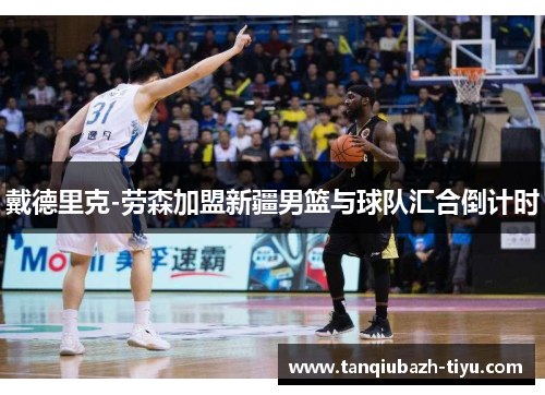 戴德里克-劳森加盟新疆男篮与球队汇合倒计时 戴德里克-劳森加盟新疆男篮与球队汇合倒计时