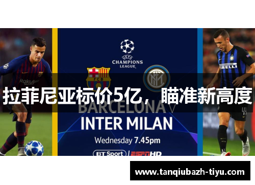 拉菲尼亚标价5亿,瞄准新高度 拉菲尼亚标价5亿,瞄准新高度