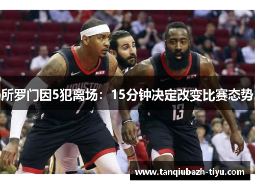所罗门因5犯离场:15分钟决定改变比赛态势 所罗门因5犯离场:15分钟决定改变比赛态势